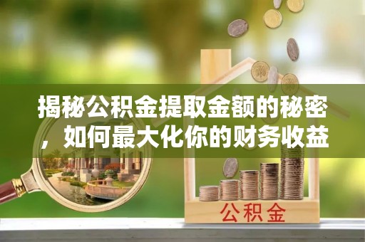 梅江揭秘公积金提取金额的秘密，如何最大化你的财务收益