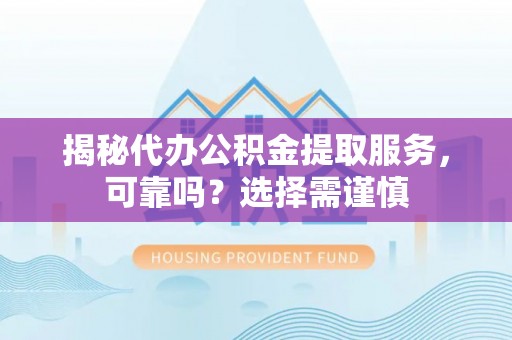 梅江揭秘代办公积金提取服务，可靠吗？选择需谨慎