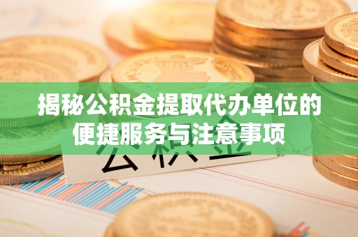 梅江揭秘公积金提取代办单位的便捷服务与注意事项