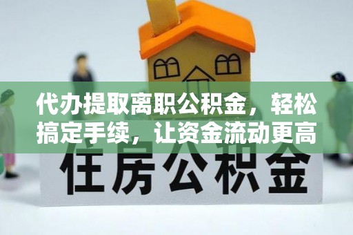 梅江代办提取离职公积金，轻松搞定手续，让资金流动更高效