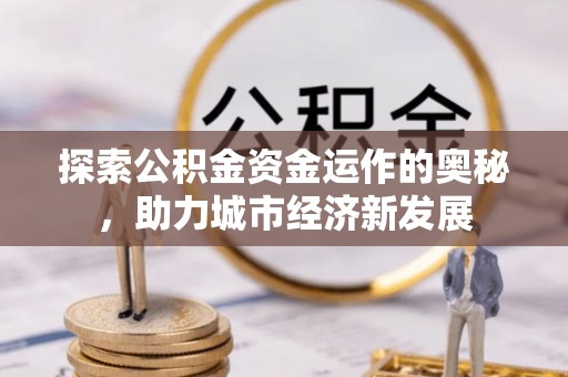 梅江探索公积金资金运作的奥秘，助力城市经济新发展