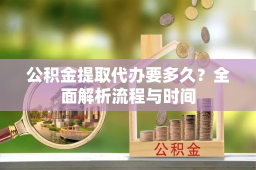 梅江公积金提取代办要多久？全面解析流程与时间