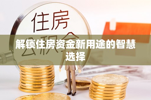 梅江解锁住房资金新用途的智慧选择