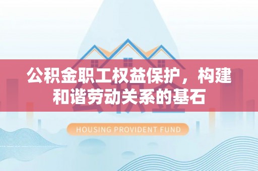 梅江公积金职工权益保护，构建和谐劳动关系的基石