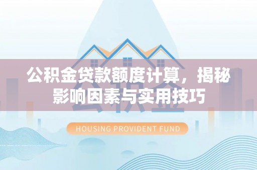 梅江公积金贷款额度计算，揭秘影响因素与实用技巧