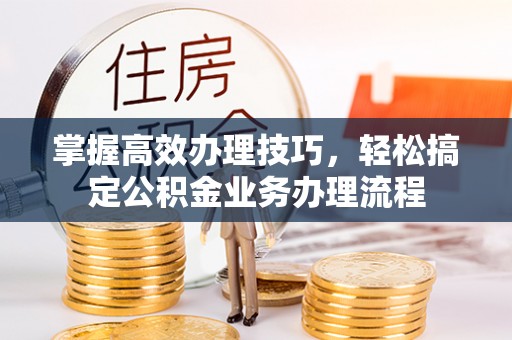梅江掌握高效办理技巧，轻松搞定公积金业务办理流程