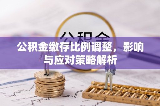 梅江公积金缴存比例调整，影响与应对策略解析