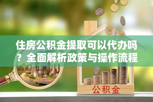 梅江住房公积金提取可以代办吗？全面解析政策与操作流程