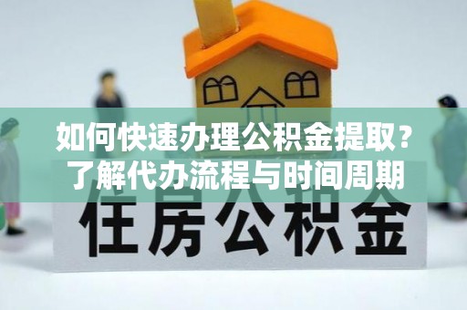 梅江如何快速办理公积金提取？了解代办流程与时间周期