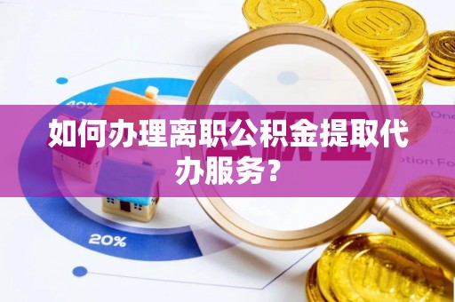 梅江如何办理离职公积金提取代办服务？