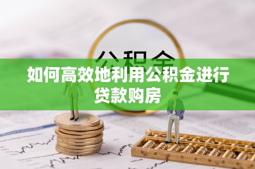 梅江如何高效地利用公积金进行贷款购房