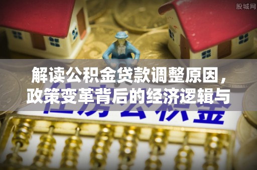 梅江解读公积金贷款调整原因，政策变革背后的经济逻辑与民生影响