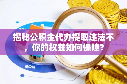 梅江揭秘公积金代办提取违法不，你的权益如何保障？