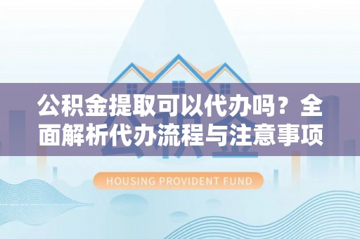 梅江公积金提取可以代办吗？全面解析代办流程与注意事项